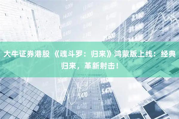 大牛证券港股 《魂斗罗：归来》鸿蒙版上线：经典归来，革新射击！