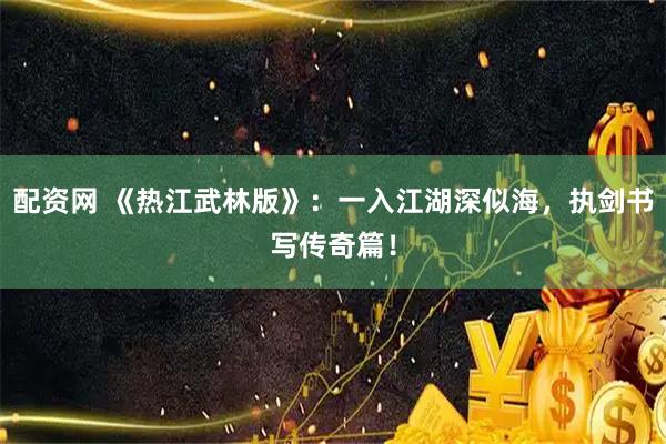 配资网 《热江武林版》：一入江湖深似海，执剑书写传奇篇！