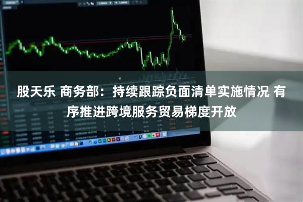 股天乐 商务部：持续跟踪负面清单实施情况 有序推进跨境服务贸易梯度开放