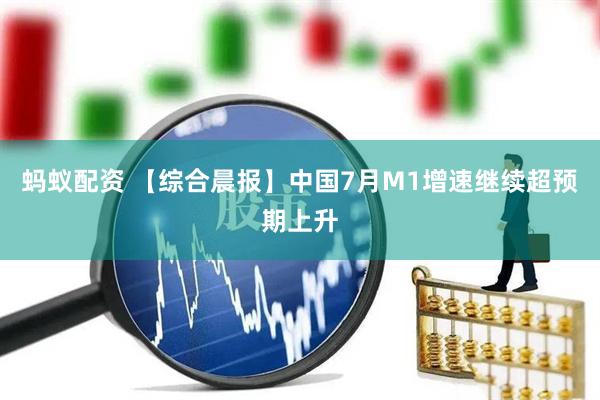 蚂蚁配资 【综合晨报】中国7月M1增速继续超预期上升