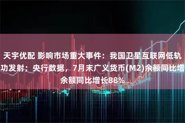 天宇优配 影响市场重大事件：我国卫星互联网低轨卫星成功发射；央行数据，7月末广义货币(M2)余额同比增长88%