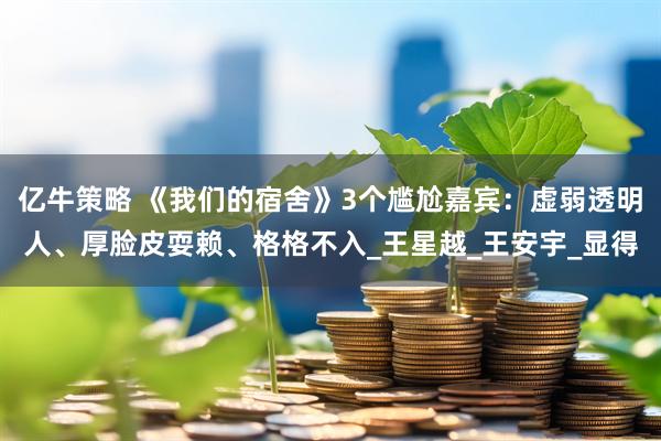 亿牛策略 《我们的宿舍》3个尴尬嘉宾：虚弱透明人、厚脸皮耍赖、格格不入_王星越_王安宇_显得