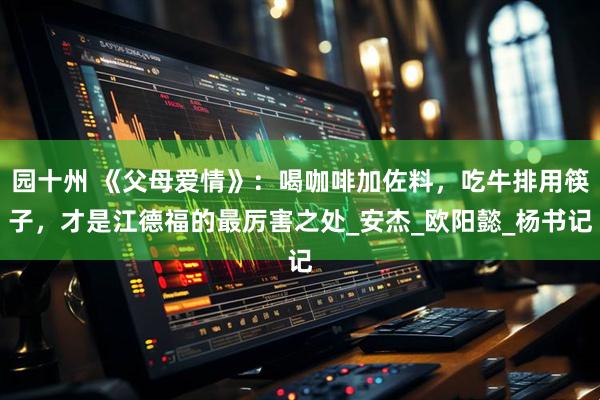 园十州 《父母爱情》：喝咖啡加佐料，吃牛排用筷子，才是江德福的最厉害之处_安杰_欧阳懿_杨书记