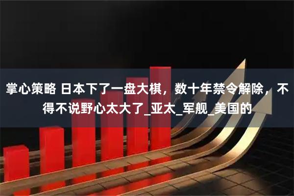 掌心策略 日本下了一盘大棋，数十年禁令解除，不得不说野心太大了_亚太_军舰_美国的
