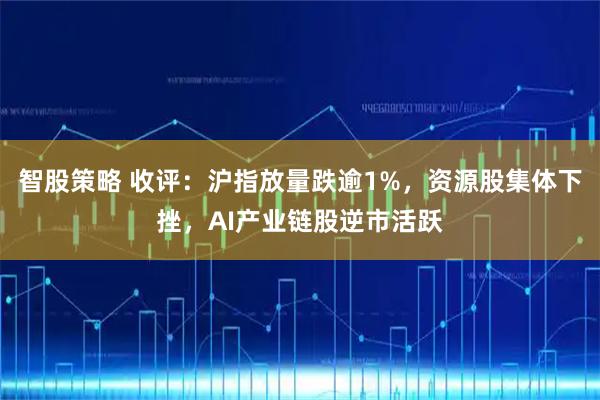 智股策略 收评：沪指放量跌逾1%，资源股集体下挫，AI产业链股逆市活跃