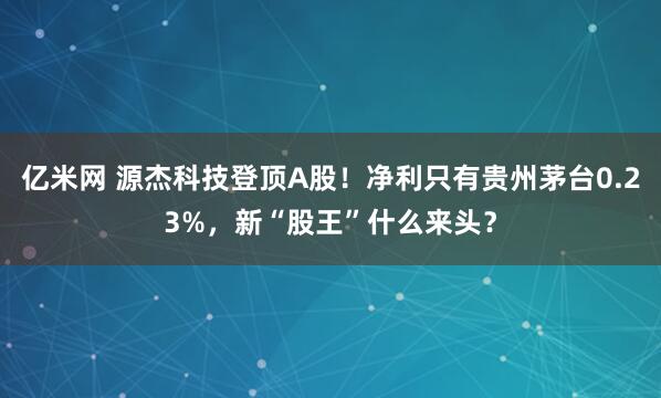 亿米网 源杰科技登顶A股！净利只有贵州茅台0.23%，新“股王”什么来头？