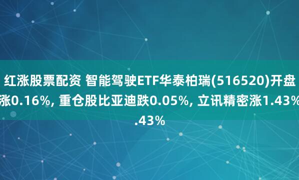 红涨股票配资 智能驾驶ETF华泰柏瑞(516520)开盘涨0.16%, 重仓股比亚迪跌0.05%, 立讯精密涨1.43%