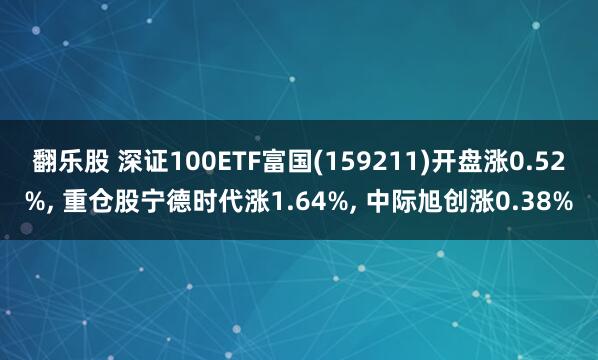 翻乐股 深证100ETF富国(159211)开盘涨0.52%, 重仓股宁德时代涨1.64%, 中际旭创涨0.38%