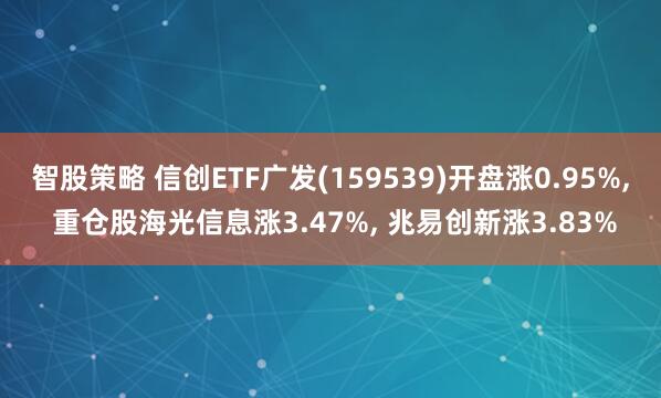 智股策略 信创ETF广发(159539)开盘涨0.95%, 重仓股海光信息涨3.47%, 兆易创新涨3.83%