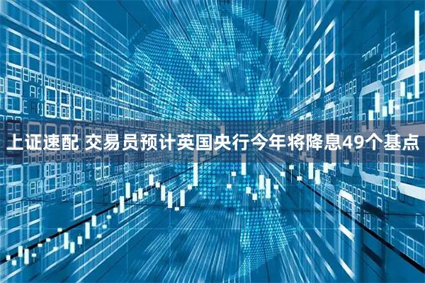 上证速配 交易员预计英国央行今年将降息49个基点
