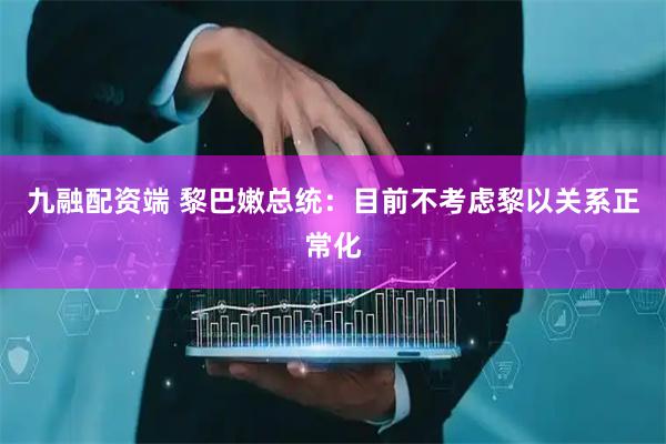 九融配资端 黎巴嫩总统：目前不考虑黎以关系正常化