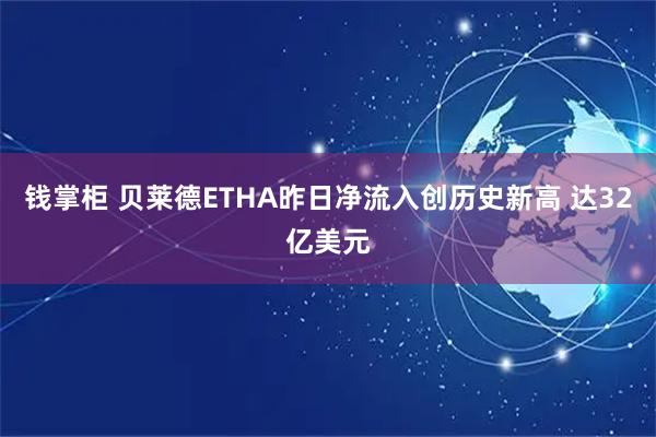 钱掌柜 贝莱德ETHA昨日净流入创历史新高 达32亿美元