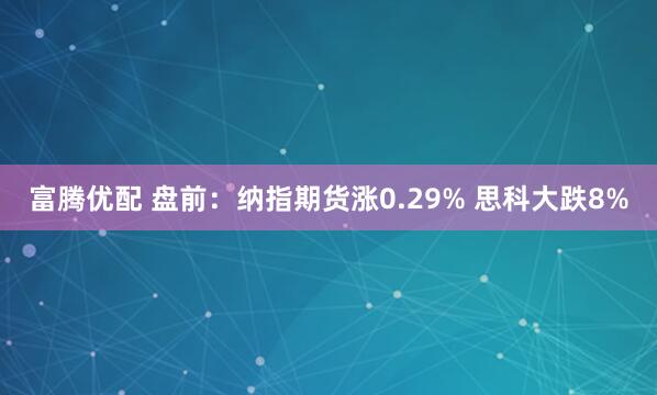 富腾优配 盘前：纳指期货涨0.29% 思科大跌8%