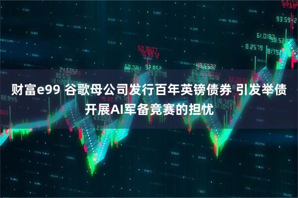 财富e99 谷歌母公司发行百年英镑债券 引发举债开展AI军备竞赛的担忧