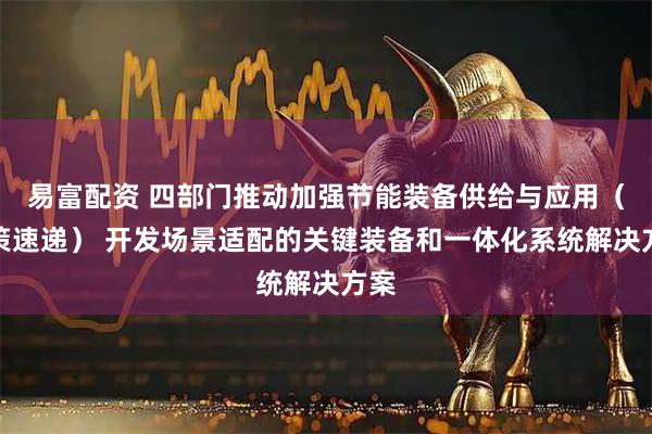易富配资 四部门推动加强节能装备供给与应用（政策速递） 开发场景适配的关键装备和一体化系统解决方案