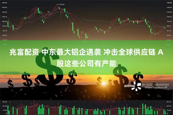 兆富配资 中东最大铝企遇袭 冲击全球供应链 A股这些公司有产能