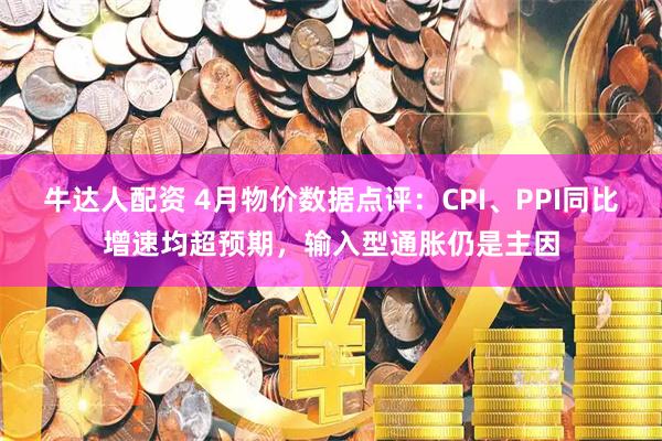 牛达人配资 4月物价数据点评：CPI、PPI同比增速均超预期，输入型通胀仍是主因