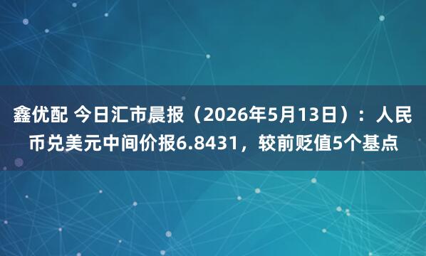 鑫优配 今日汇市晨报（2026年5月13日）：人民币兑美元中间价报6.8431，较前贬值5个基点