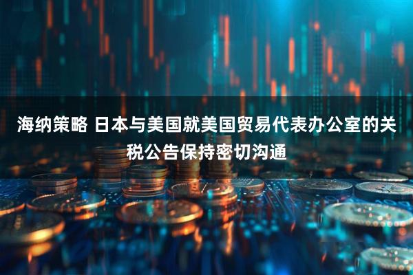海纳策略 日本与美国就美国贸易代表办公室的关税公告保持密切沟通