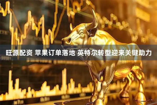 旺源配资 苹果订单落地 英特尔转型迎来关键助力