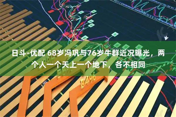 日斗-优配 68岁冯巩与76岁牛群近况曝光，两个人一个天上一个地下，各不相同