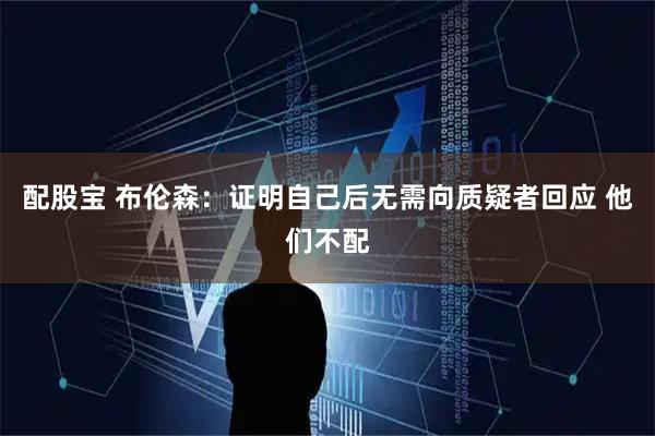 配股宝 布伦森：证明自己后无需向质疑者回应 他们不配