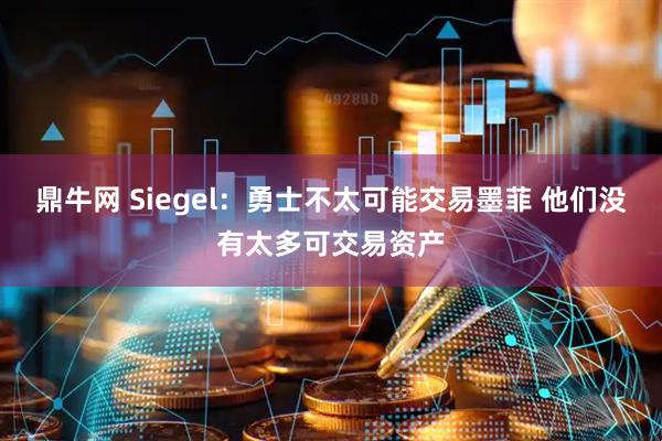 鼎牛网 Siegel:勇士不太可能交易墨菲 他们没有太多可交易资产