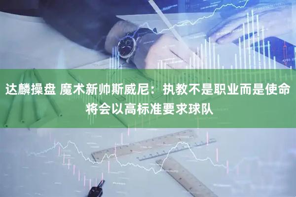 达麟操盘 魔术新帅斯威尼:执教不是职业而是使命 将会以高标准要求球队