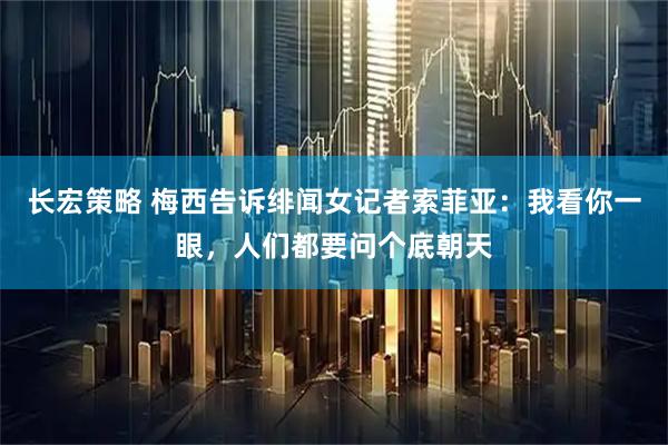 长宏策略 梅西告诉绯闻女记者索菲亚：我看你一眼，人们都要问个底朝天