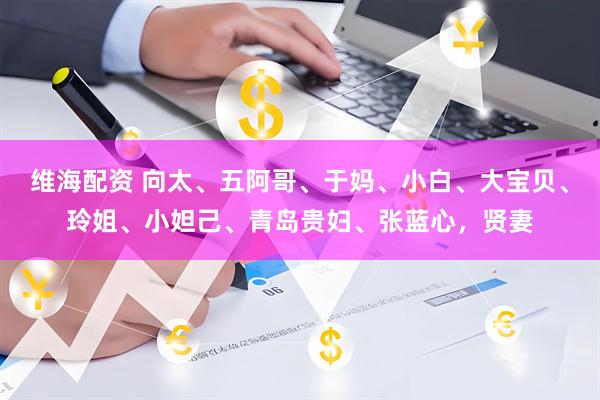维海配资 向太、五阿哥、于妈、小白、大宝贝、玲姐、小妲己、青岛贵妇、张蓝心，贤妻