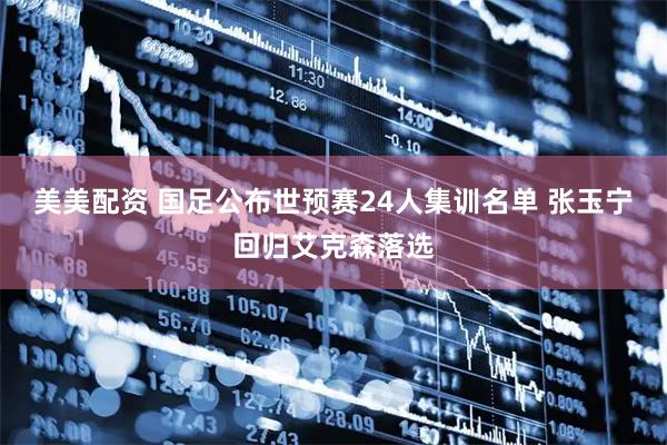 美美配资 国足公布世预赛24人集训名单 张玉宁回归艾克森落选