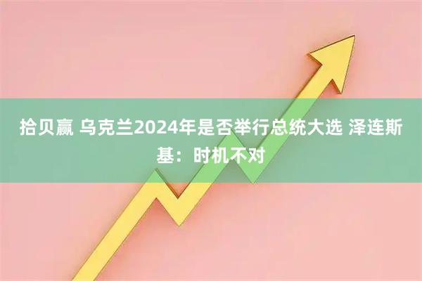 拾贝赢 乌克兰2024年是否举行总统大选 泽连斯基：时机不对